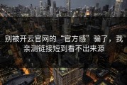 别被开云官网的“官方感”骗了，我亲测链接短到看不出来源