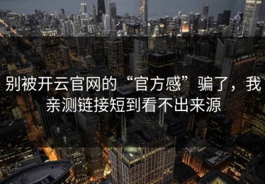 别被开云官网的“官方感”骗了，我亲测链接短到看不出来源