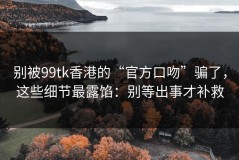 别被99tk香港的“官方口吻”骗了，这些细节最露馅：别等出事才补救