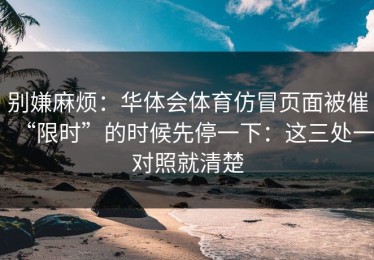 别嫌麻烦：华体会体育仿冒页面被催“限时”的时候先停一下：这三处一对照就清楚