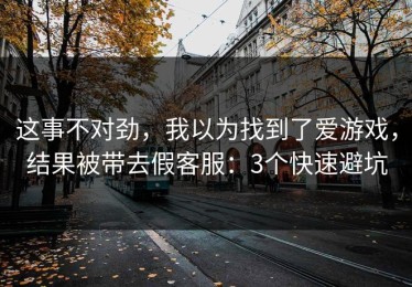 这事不对劲，我以为找到了爱游戏，结果被带去假客服：3个快速避坑