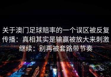 关于澳门足球賠率的一个误区被反复传播：真相其实是输赢被放大来刺激继续：别再被套路带节奏