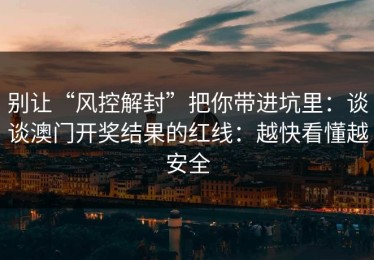别让“风控解封”把你带进坑里：谈谈澳门开奖结果的红线：越快看懂越安全