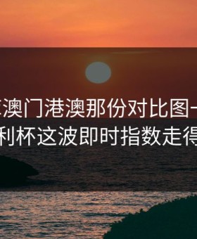49图库澳门港澳那份对比图一对照，意大利杯这波即时指数走得太怪