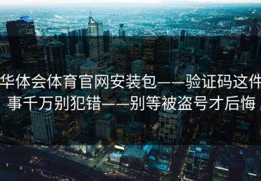 华体会体育官网安装包——验证码这件事千万别犯错——别等被盗号才后悔