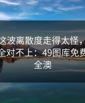 德国杯这波离散度走得太怪，跟场上节奏完全对不上：49图库免费资料大全澳