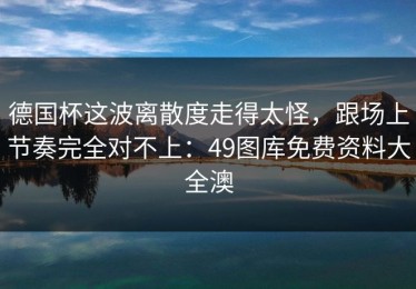 德国杯这波离散度走得太怪，跟场上节奏完全对不上：49图库免费资料大全澳