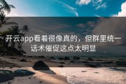 开云app看着很像真的，但群里统一话术催促这点太明显
