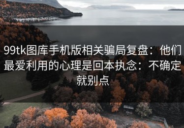 99tk图库手机版相关骗局复盘：他们最爱利用的心理是回本执念：不确定就别点
