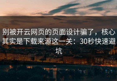 别被开云网页的页面设计骗了，核心其实是下载来源这一关：30秒快速避坑