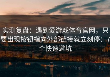 实测复盘：遇到爱游戏体育官网，只要出现按钮指向外部链接就立刻停：7个快速避坑