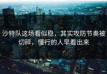沙特队这场看似稳，其实攻防节奏被切碎，懂行的人早看出来