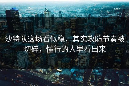 沙特队这场看似稳，其实攻防节奏被切碎，懂行的人早看出来