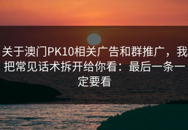 关于澳门PK10相关广告和群推广，我把常见话术拆开给你看：最后一条一定要看