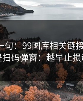 真心劝一句：99图库相关链接别乱点，尤其是扫码弹窗：越早止损越省心