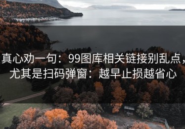真心劝一句：99图库相关链接别乱点，尤其是扫码弹窗：越早止损越省心