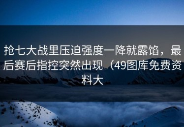 抢七大战里压迫强度一降就露馅，最后赛后指控突然出现（49图库免费资料大