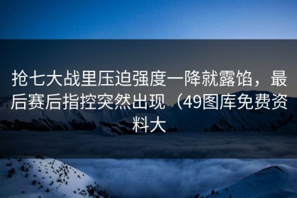 抢七大战里压迫强度一降就露馅，最后赛后指控突然出现（49图库免费资料大