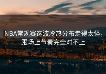 NBA常规赛这波冷热分布走得太怪，跟场上节奏完全对不上