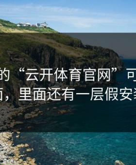你看到的“云开体育官网”可能只是表面，里面还有一层假安装包