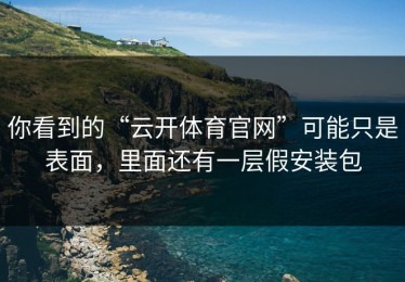 你看到的“云开体育官网”可能只是表面，里面还有一层假安装包
