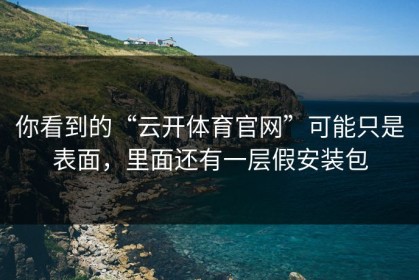 你看到的“云开体育官网”可能只是表面，里面还有一层假安装包