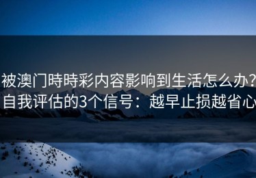 被澳门時時彩内容影响到生活怎么办？自我评估的3个信号：越早止损越省心