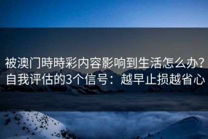 被澳门時時彩内容影响到生活怎么办？自我评估的3个信号：越早止损越省心