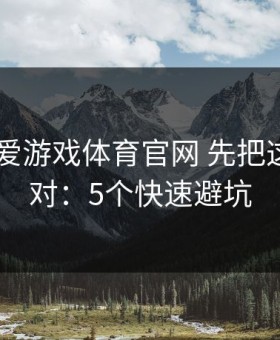 先验证 爱游戏体育官网 先把这一步做对：5个快速避坑