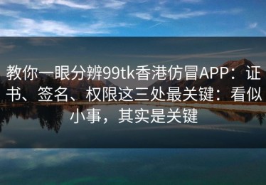 教你一眼分辨99tk香港仿冒APP：证书、签名、权限这三处最关键：看似小事，其实是关键