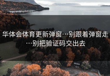 华体会体育更新弹窗…别跟着弹窗走…别把验证码交出去