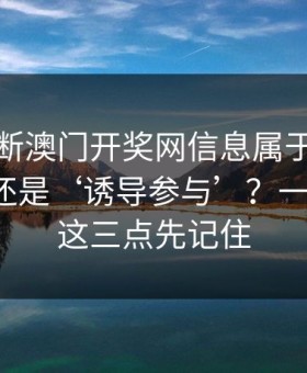 怎么判断澳门开奖网信息属于‘娱乐讨论’还是‘诱导参与’？一张清单：这三点先记住