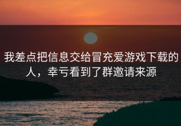 我差点把信息交给冒充爱游戏下载的人，幸亏看到了群邀请来源