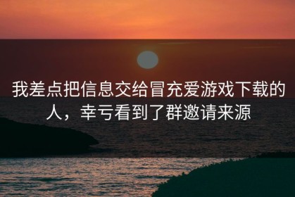 我差点把信息交给冒充爱游戏下载的人，幸亏看到了群邀请来源