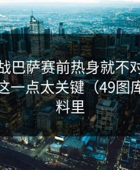 抢七大战巴萨赛前热身就不对劲，真没想到这一点太关键（49图库港澳资料里