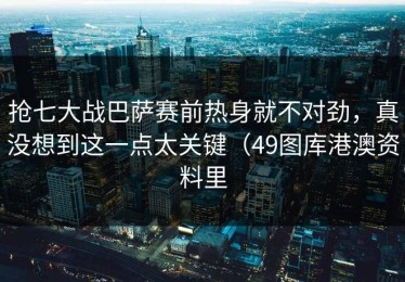 抢七大战巴萨赛前热身就不对劲，真没想到这一点太关键（49图库港澳资料里