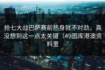 抢七大战巴萨赛前热身就不对劲，真没想到这一点太关键（49图库港澳资料里