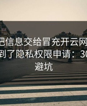 我差点把信息交给冒充开云网页的人，幸亏看到了隐私权限申请：30秒快速避坑