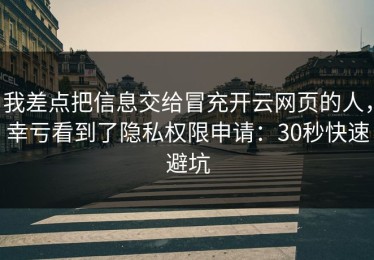 我差点把信息交给冒充开云网页的人，幸亏看到了隐私权限申请：30秒快速避坑