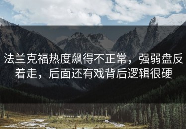 法兰克福热度飙得不正常，强弱盘反着走，后面还有戏背后逻辑很硬