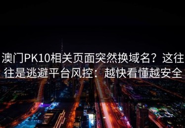 澳门PK10相关页面突然换域名？这往往是逃避平台风控：越快看懂越安全
