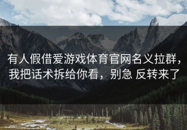 有人假借爱游戏体育官网名义拉群，我把话术拆给你看，别急 反转来了