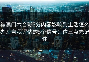 被澳门六合彩3分内容影响到生活怎么办？自我评估的5个信号：这三点先记住
