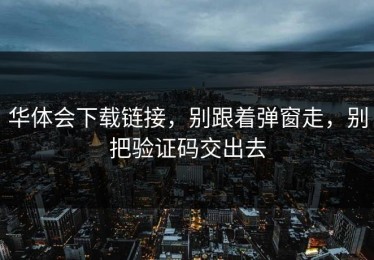 华体会下载链接，别跟着弹窗走，别把验证码交出去