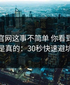 爱游戏官网这事不简单 你看到的未必是真的：30秒快速避坑