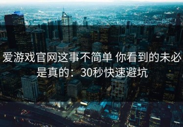 爱游戏官网这事不简单 你看到的未必是真的：30秒快速避坑