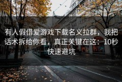 有人假借爱游戏下载名义拉群，我把话术拆给你看，真正关键在这：10秒快速避坑