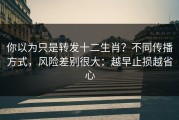 你以为只是转发十二生肖？不同传播方式，风险差别很大：越早止损越省心