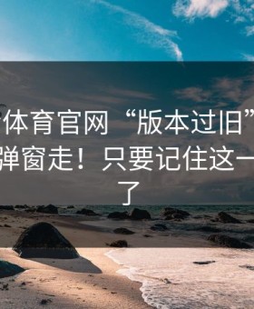 华体会体育官网“版本过旧”提示！别跟着弹窗走！只要记住这一条就够了