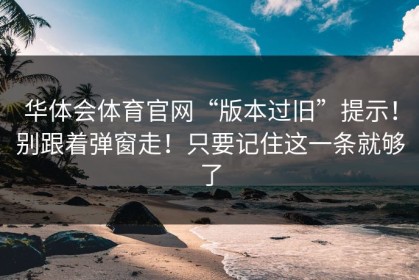 华体会体育官网“版本过旧”提示！别跟着弹窗走！只要记住这一条就够了